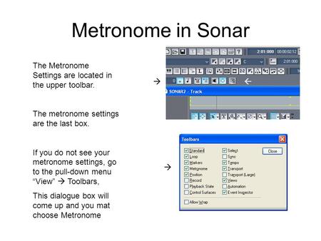 Metronome in Sonar The Metronome Settings are located in the upper toolbar. The metronome settings are the last box. If you do not see your metronome settings,