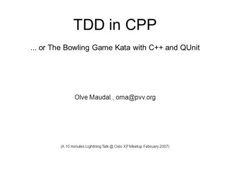 Olve Maudal TDD in CPP 05 February 2007 (frontpage) TDD in CPP... or The Bowling Game Kata with C++ and QUnit Olve Maudal, (A 10 minutes Lightning.