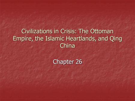 Civilizations in Crisis: The Ottoman Empire, the Islamic Heartlands, and Qing China Chapter 26.