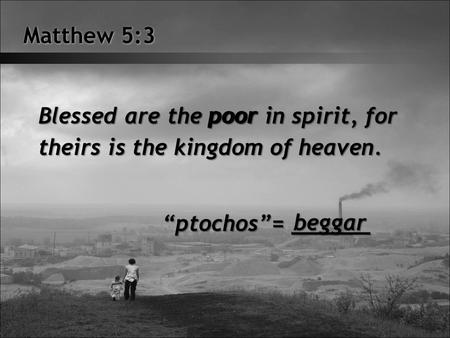 Matthew 5:3 Blessed are the poor in spirit, for theirs is the kingdom of heaven. poor ptochos= ______ beggar.