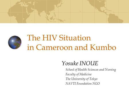 The HIV Situation in Cameroon and Kumbo Yosuke INOUE School of Health Sciences and Nursing Faculty of Medicine The University of Tokyo NAVTI Foundation.