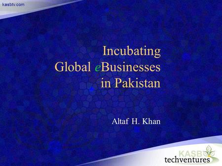 Kasbtv.com Incubating Global eBusinesses in Pakistan Altaf H. Khan.