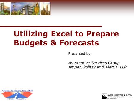 Utilizing Excel to Prepare Budgets & Forecasts Presented by: Automotive Services Group Amper, Politziner & Mattia, LLP.