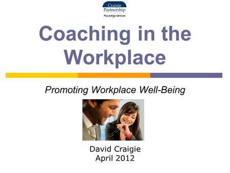 Coaching in the Workplace Promoting Workplace Well-Being David Craigie April 2012.