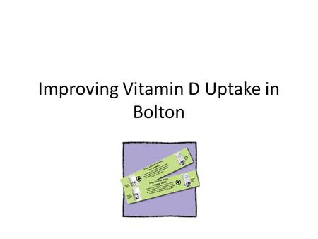 Improving Vitamin D Uptake in Bolton. Conclusions Increased uptake of vitamin supplements should be encouraged PCTs should think best how to promote.