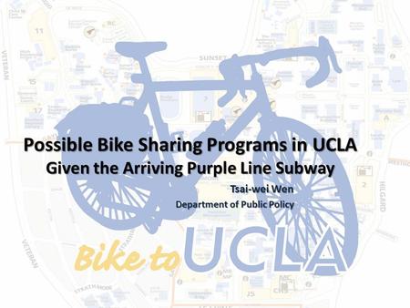 Possible Bike Sharing Programs in UCLA Given the Arriving Purple Line Subway Tsai-wei Wen Tsai-wei Wen Department of Public Policy.