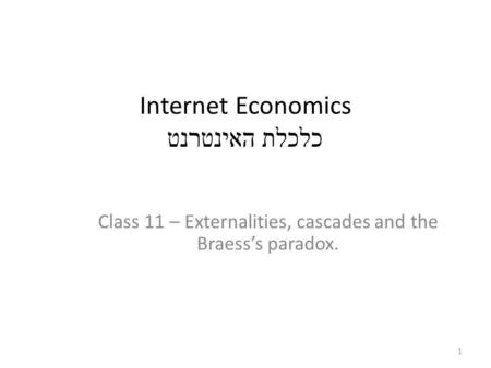 Internet Economics כלכלת האינטרנט Class 11 – Externalities, cascades and the Braesss paradox. 1.