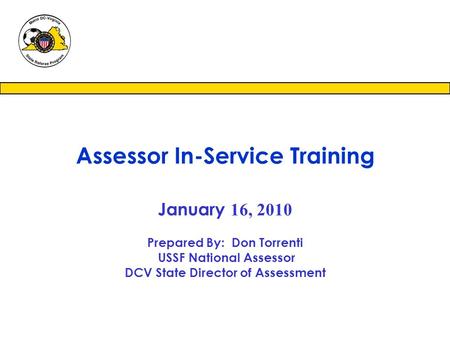 January 16, 2010 Prepared By: Don Torrenti USSF National Assessor DCV State Director of Assessment Assessor In-Service Training.