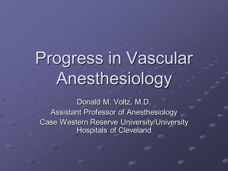 Progress in Vascular Anesthesiology Donald M. Voltz, M.D. Assistant Professor of Anesthesiology Case Western Reserve University/University Hospitals of.