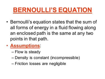 BERNOULLI’S EQUATION Bernoulli’s equation states that the sum of all forms of energy in a fluid flowing along an enclosed path is the same at any two points.