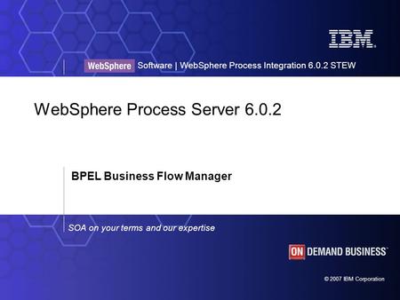 © 2007 IBM Corporation SOA on your terms and our expertise Software | WebSphere Process Integration 6.0.2 STEW WebSphere Process Server 6.0.2 BPEL Business.