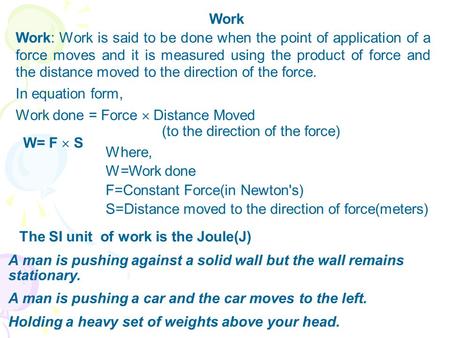 Work Work: Work is said to be done when the point of application of a force moves and it is measured using the product of force and the distance moved.