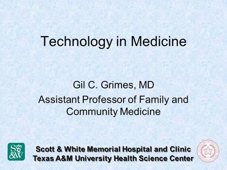 Technology in Medicine Gil C. Grimes, MD Assistant Professor of Family and Community Medicine Scott & White Memorial Hospital and Clinic Texas A&M University.