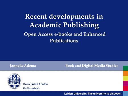 Leiden University. The university to discover. Recent developments in Academic Publishing Open Access e-books and Enhanced Publications Janneke Adema Book.