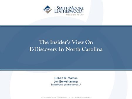 © 2010 Smith Moore Leatherwood LLP. ALL RIGHTS RESERVED. The Insiders View On E-Discovery In North Carolina Robert R. Marcus Jon Berkelhammer Smith Moore.
