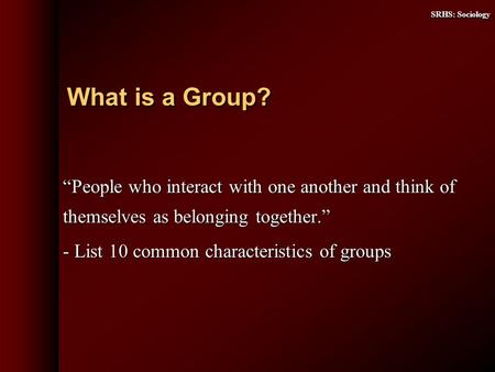 SRHS: Sociology People who interact with one another and think of themselves as belonging together. - List 10 common characteristics of groups What is.