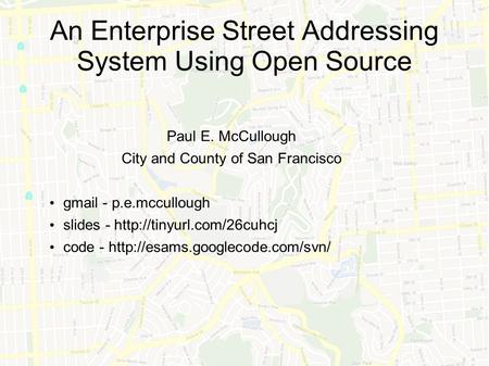 An Enterprise Street Addressing System Using Open Source Paul E. McCullough City and County of San Francisco gmail - p.e.mccullough slides -