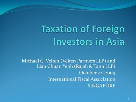 Michael G. Velten (Velten Partners LLP) and Lian Chuan Yeoh (Rajah & Tann LLP) October 22, 2009 International Fiscal Association SINGAPORE 1.