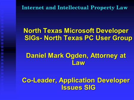 Internet and Intellectual Property Law North Texas Microsoft Developer SIGs- North Texas PC User Group Daniel Mark Ogden, Attorney at Law Co-Leader, Application.