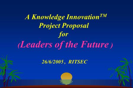 A Knowledge Innovation TM Project Proposal for ( Leaders of the Future ) 26/6/2005, RITSEC.