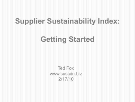 1 Supplier Sustainability Index: Getting Started Ted Fox www.sustain.biz 2/17/10.