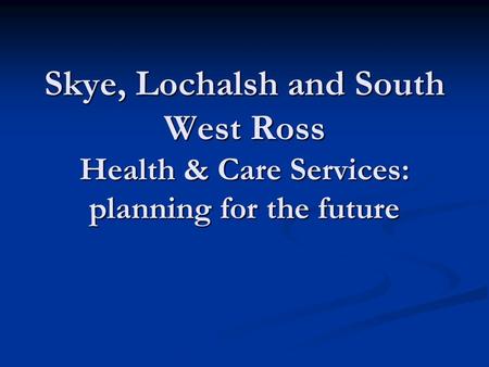 Skye, Lochalsh and South West Ross Health & Care Services: planning for the future.
