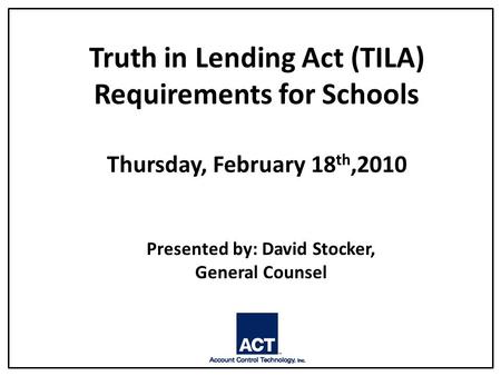 Truth in Lending Act (TILA) Requirements for Schools Thursday, February 18 th,2010 Presented by: David Stocker, General Counsel.
