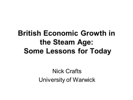 British Economic Growth in the Steam Age: Some Lessons for Today Nick Crafts University of Warwick.