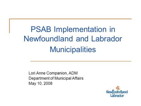 PSAB Implementation in Newfoundland and Labrador Municipalities Lori Anne Companion, ADM Department of Municipal Affairs May 10, 2008.