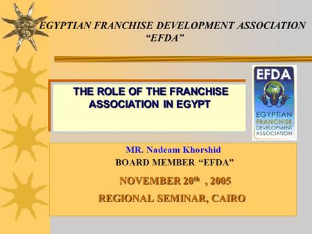 EGYPTIAN FRANCHISE DEVELOPMENT ASSOCIATION EFDA MR. Nadeam Khorshid BOARD MEMBER EFDA NOVEMBER 20 th, 2005 REGIONAL SEMINAR, CAIRO THE ROLE OF THE FRANCHISE.