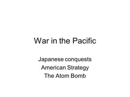 War in the Pacific Japanese conquests American Strategy The Atom Bomb.
