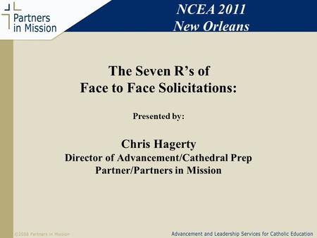 The Seven Rs of Face to Face Solicitations: Presented by: Chris Hagerty Director of Advancement/Cathedral Prep Partner/Partners in Mission NCEA 2011 New.