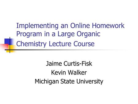 Implementing an Online Homework Program in a Large Organic Chemistry Lecture Course Jaime Curtis-Fisk Kevin Walker Michigan State University.