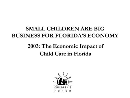 SMALL CHILDREN ARE BIG BUSINESS FOR FLORIDAS ECONOMY 2003: The Economic Impact of Child Care in Florida.