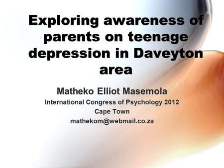 Exploring awareness of parents on teenage depression in Daveyton area Matheko Elliot Masemola International Congress of Psychology 2012 Cape Town