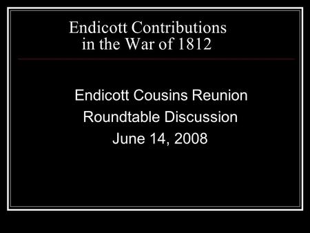 Endicott Contributions in the War of 1812 Endicott Cousins Reunion Roundtable Discussion June 14, 2008.