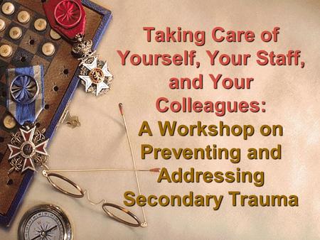 Taking Care of Yourself, Your Staff, and Your Colleagues: A Workshop on Preventing and Addressing Secondary Trauma.