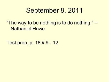 September 8, 2011 The way to be nothing is to do nothing. -- Nathaniel Howe Test prep, p. 18 # 9 - 12.