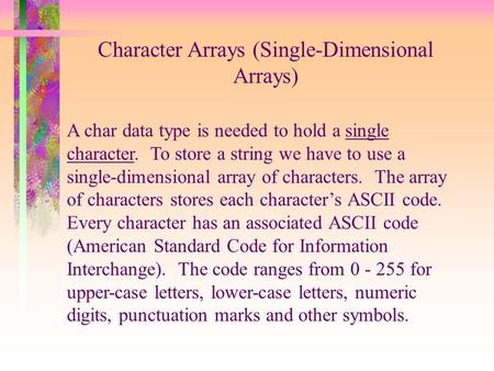 Character Arrays (Single-Dimensional Arrays) A char data type is needed to hold a single character. To store a string we have to use a single-dimensional.