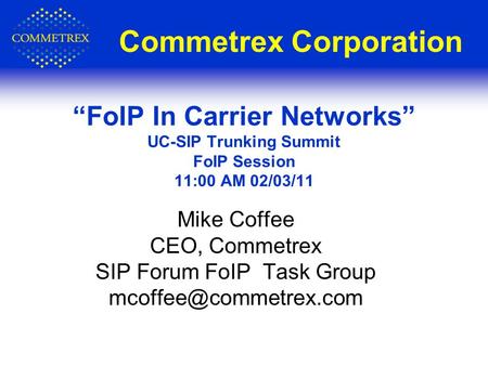 Commetrex Corporation Mike Coffee CEO, Commetrex SIP Forum FoIP Task Group FoIP In Carrier Networks UC-SIP Trunking Summit FoIP Session.