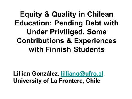 Equity & Quality in Chilean Education: Pending Debt with Under Priviliged. Some Contributions & Experiences with Finnish Students Lillian González,