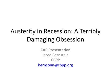 Austerity in Recession: A Terribly Damaging Obsession CAP Presentation Jared Bernstein CBPP