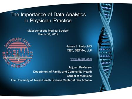 The Importance of Data Analytics in Physician Practice Massachusetts Medical Society March 30, 2012 James L. Holly, MD CEO, SETMA, LLP www.setma.com Adjunct.
