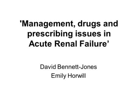 'Management, drugs and prescribing issues in Acute Renal Failure David Bennett-Jones Emily Horwill.