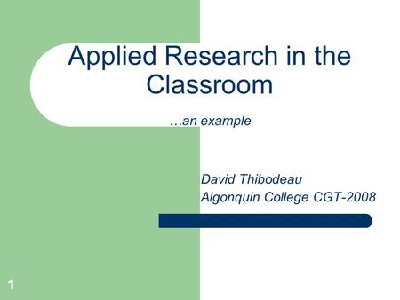 1 Applied Research in the Classroom …an example David Thibodeau Algonquin College CGT-2008.