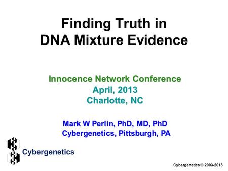 Finding Truth in DNA Mixture Evidence Innocence Network Conference April, 2013 Charlotte, NC Mark W Perlin, PhD, MD, PhD Cybergenetics, Pittsburgh, PA.