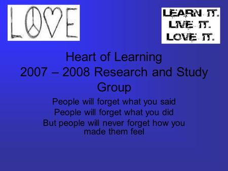 Heart of Learning 2007 – 2008 Research and Study Group People will forget what you said People will forget what you did But people will never forget how.