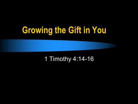 Growing the Gift in You 1 Timothy 4:14-16. Timothys Gift Neglect not the gift… (1 Tim. 4:14) Stir up the gift… (2 Tim. 1:6) What was Timothys gift (Gr.