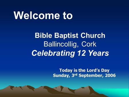 Welcome to Bible Baptist Church Ballincollig, Cork Celebrating 12 Years Today is the Lords Day Sunday, 3 rd September, 2006.