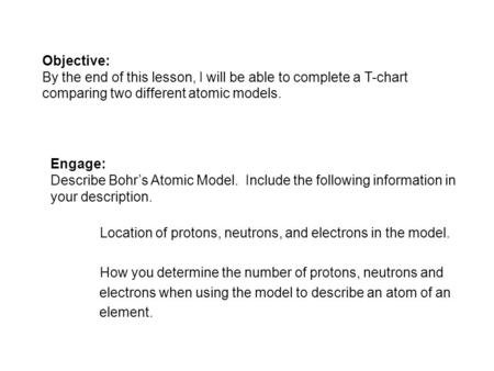 Objective: By the end of this lesson, I will be able to complete a T-chart comparing two different atomic models. Engage: Describe Bohrs Atomic Model.